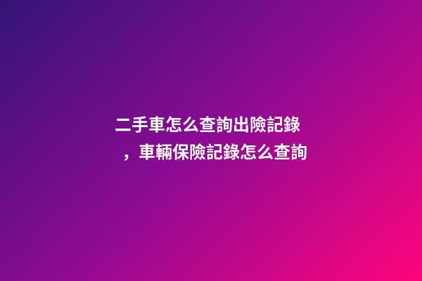 二手車怎么查詢出險記錄，車輛保險記錄怎么查詢